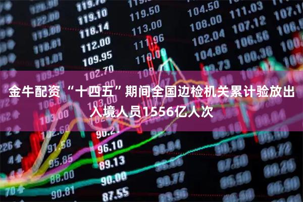 金牛配资 “十四五”期间全国边检机关累计验放出入境人员1556亿人次