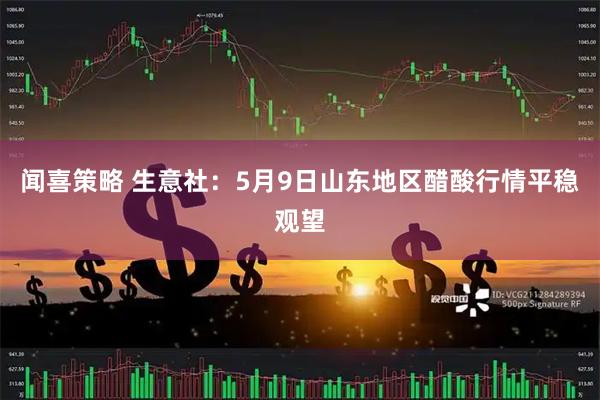闻喜策略 生意社：5月9日山东地区醋酸行情平稳观望