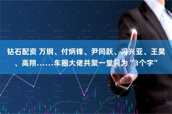 钻石配资 万钢、付炳锋、尹同跃、冯兴亚、王昊、高翔……车圈大佬共聚一堂只为“3个字”