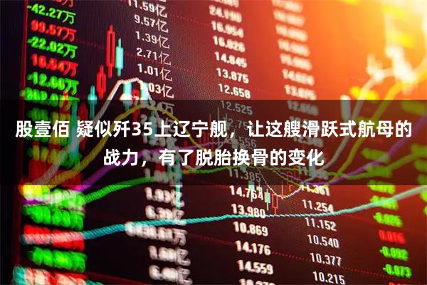 股壹佰 疑似歼35上辽宁舰，让这艘滑跃式航母的战力，有了脱胎换骨的变化