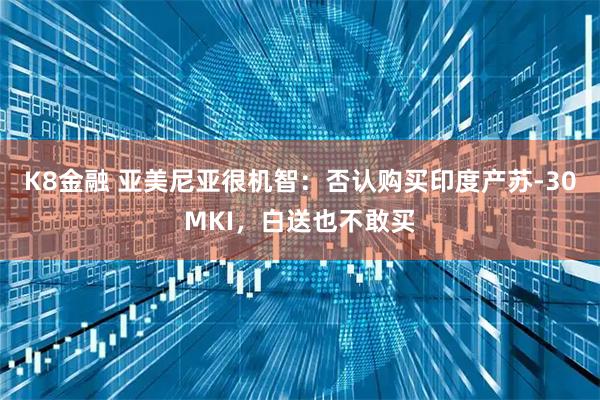 K8金融 亚美尼亚很机智：否认购买印度产苏-30MKI，白送也不敢买