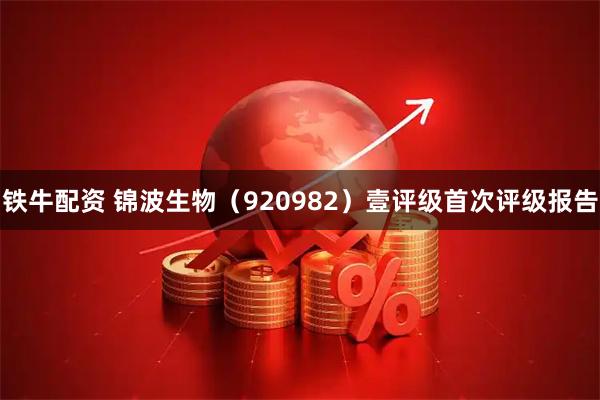 铁牛配资 锦波生物（920982）壹评级首次评级报告