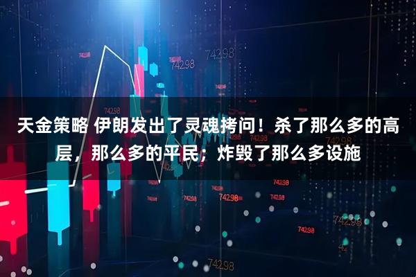 天金策略 伊朗发出了灵魂拷问！杀了那么多的高层，那么多的平民；炸毁了那么多设施