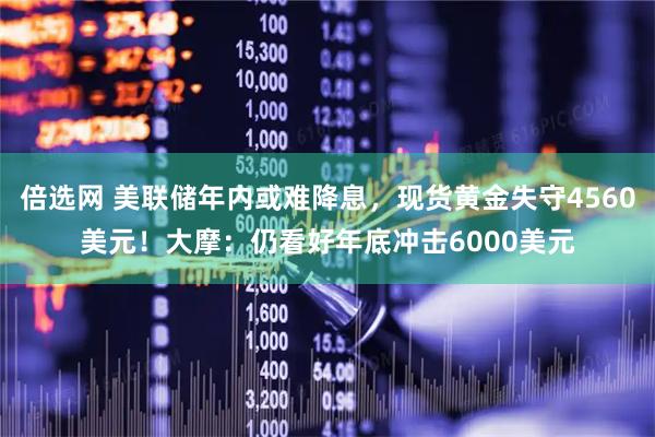 倍选网 美联储年内或难降息,现货黄金失守4560美元!大摩:仍看好年底冲击6000美元