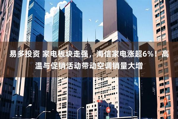 易多投资 家电板块走强，海信家电涨超6%！高温与促销活动带动空调销量大增