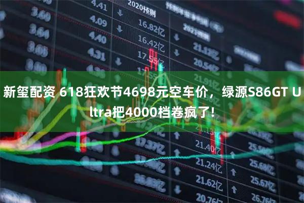 新玺配资 618狂欢节4698元空车价，绿源S86GT Ultra把4000档卷疯了!