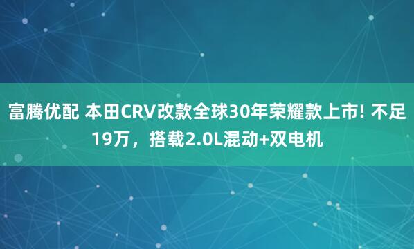 富腾优配 本田CRV改款全球30年荣耀款上市! 不足19万，搭载2.0L混动+双电机