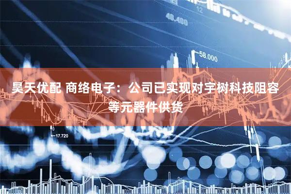 昊天优配 商络电子：公司已实现对宇树科技阻容等元器件供货