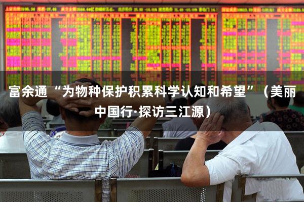 富余通 “为物种保护积累科学认知和希望”(美丽中国行·探访三江源)