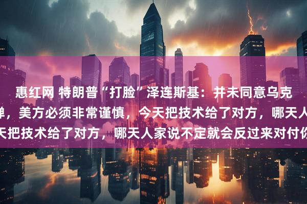 惠红网 特朗普“打脸”泽连斯基:并未同意乌克兰生产“爱国者”拦截弹,美方必须非常谨慎,今天把技术给了对方,哪天人家说不定就会反过来对付你