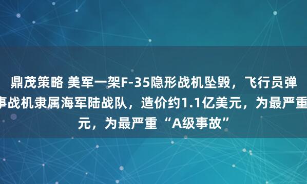 鼎茂策略 美军一架F-35隐形战机坠毁，飞行员弹射逃生；涉事战机隶属海军陆战队，造价约1.1亿美元，为最严重 “A级事故”