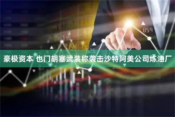 豪极资本 也门胡塞武装称袭击沙特阿美公司炼油厂