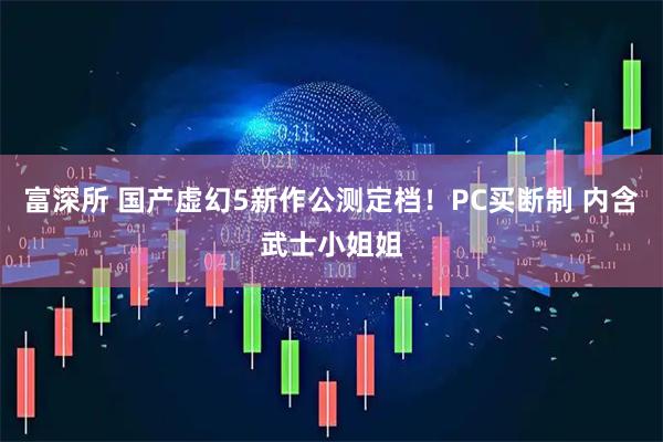 富深所 国产虚幻5新作公测定档！PC买断制 内含武士小姐姐