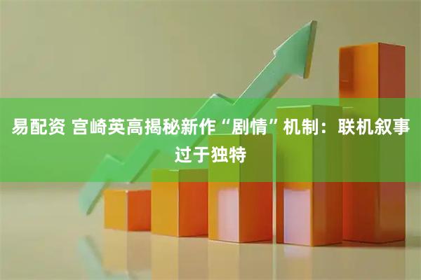 易配资 宫崎英高揭秘新作“剧情”机制：联机叙事过于独特