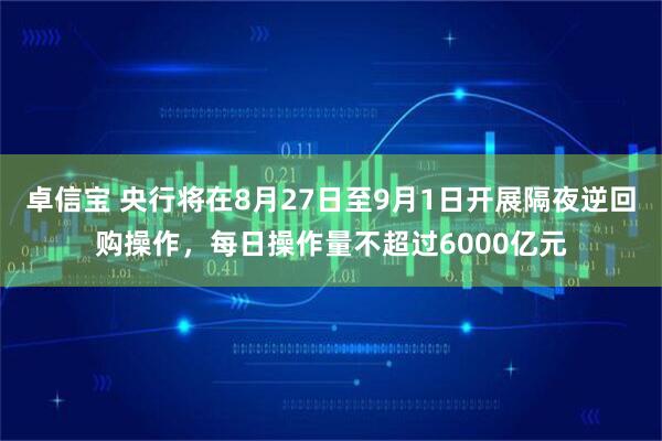 卓信宝 央行将在8月27日至9月1日开展隔夜逆回购操作，每日操作量不超过6000亿元