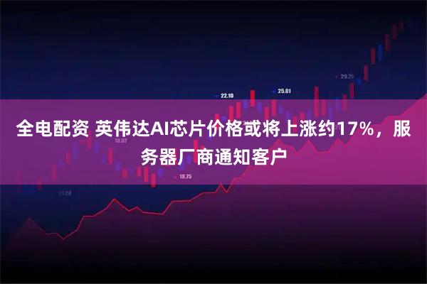 全电配资 英伟达AI芯片价格或将上涨约17%，服务器厂商通知客户