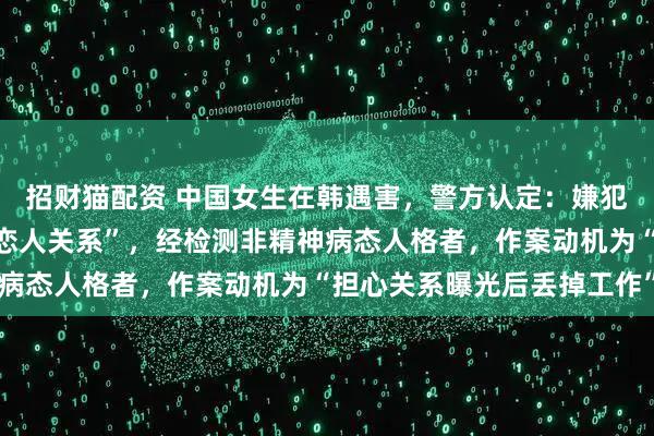 招财猫配资 中国女生在韩遇害，警方认定：嫌犯郑昌盛与被害人“曾是恋人关系”，经检测非精神病态人格者，作案动机为“担心关系曝光后丢掉工作”