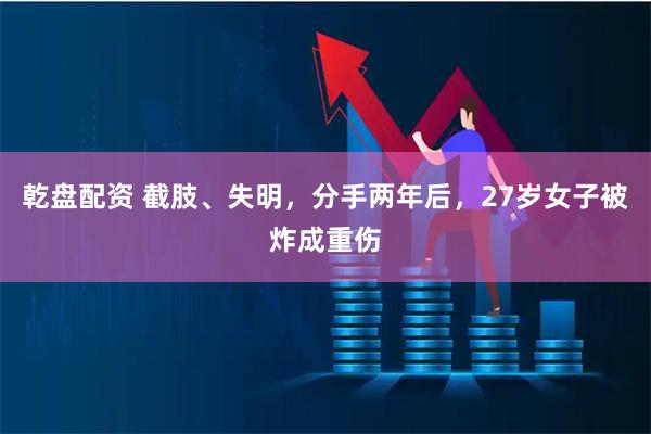 乾盘配资 截肢、失明，分手两年后，27岁女子被炸成重伤