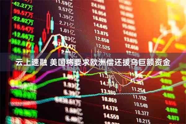 云上速融 美国将要求欧洲偿还援乌巨额资金