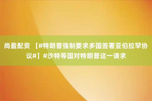 尚盈配资 【#特朗普强制要求多国签署亚伯拉罕协议#】#沙特等国对特朗普这一请求