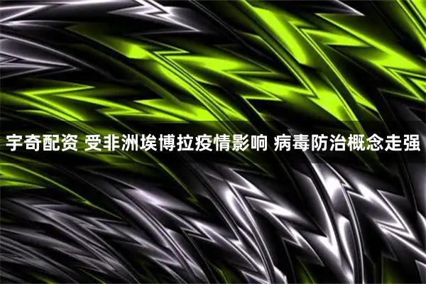 宇奇配资 受非洲埃博拉疫情影响 病毒防治概念走强