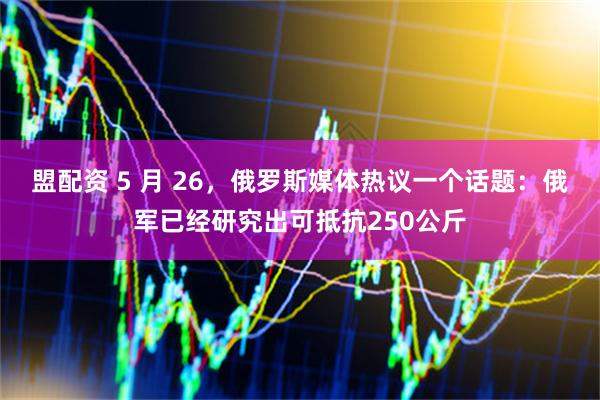 盟配资 5 月 26，俄罗斯媒体热议一个话题：俄军已经研究出可抵抗250公斤